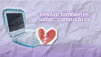 Innovar también es soltar... como a tu ex que ya no aporta